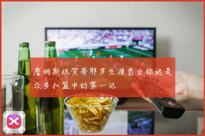詹姆斯祝贺蒂耶罗生涯首分称这是众多扣篮中的第一记