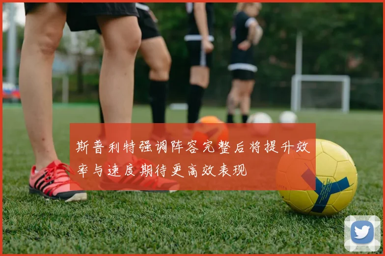 斯普利特强调阵容完整后将提升效率与速度期待更高效表现