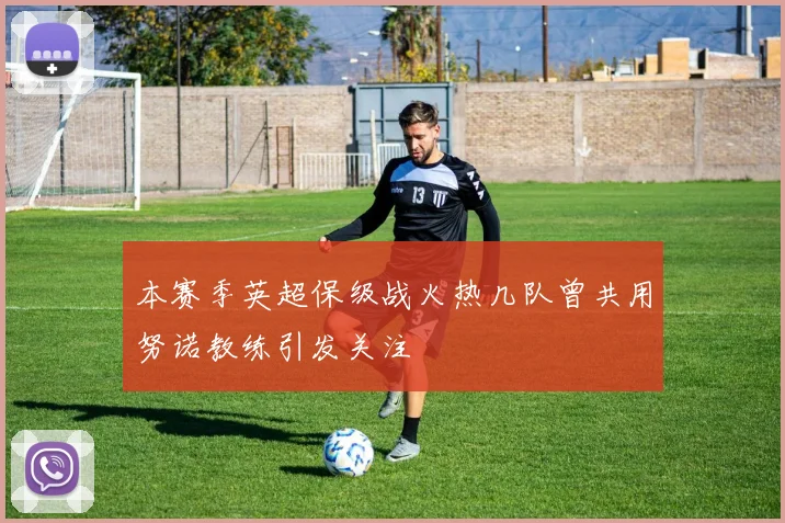 本赛季英超保级战火热几队曾共用努诺教练引发关注