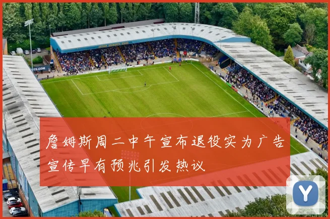 詹姆斯周二中午宣布退役实为广告宣传早有预兆引发热议