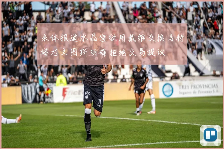 米体报道水晶宫欲用戴维交换马特塔尤文图斯明确拒绝交易提议