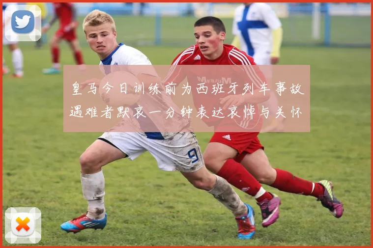 皇马今日训练前为西班牙列车事故遇难者默哀一分钟表达哀悼与关怀