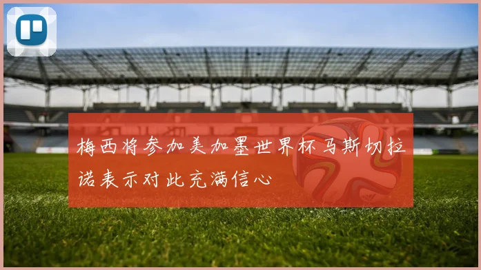 梅西将参加美加墨世界杯马斯切拉诺表示对此充满信心