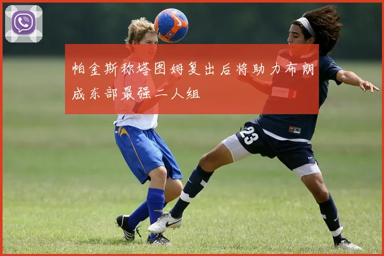 帕金斯称塔图姆复出后将助力布朗成东部最强二人组