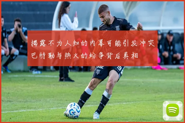 揭露不为人知的内幕可能引发冲突巴特勒与热火的纷争背后真相