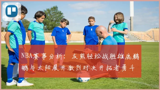 NBA赛事分析：灰熊轻松战胜雄鹿鹈鹕与太阳展开激烈对决开拓者勇斗快船不畏强敌