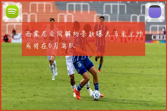 西蒙尼合同解约条款曝光马竞主帅或将在6月离队