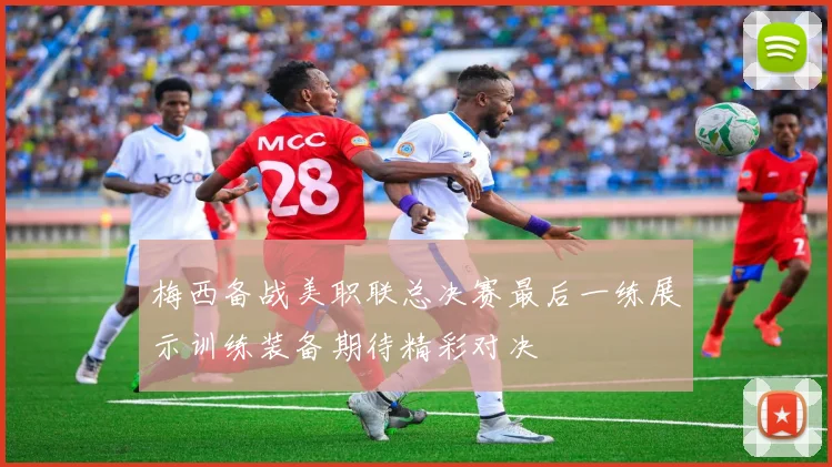 梅西备战美职联总决赛最后一练展示训练装备期待精彩对决