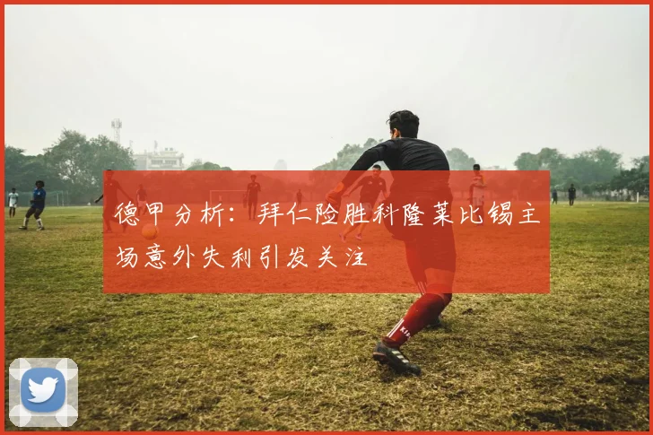 德甲分析：拜仁险胜科隆莱比锡主场意外失利引发关注