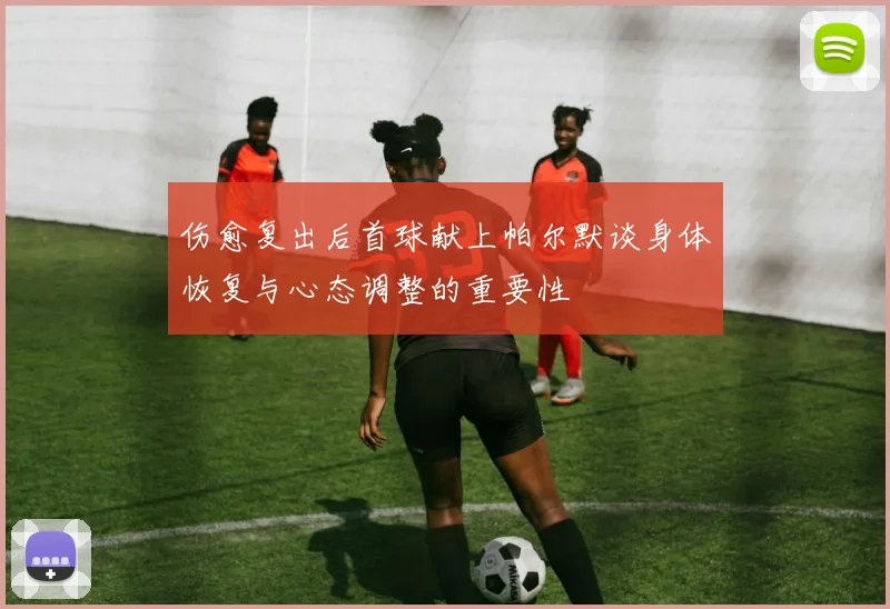 伤愈复出后首球献上帕尔默谈身体恢复与心态调整的重要性