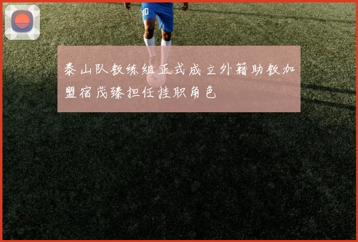 泰山队教练组正式成立外籍助教加盟宿茂臻担任挂职角色