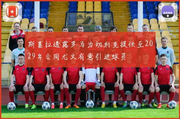 斯基拉透露罗马为切利克提供至2029年合同尤文有意引进球员