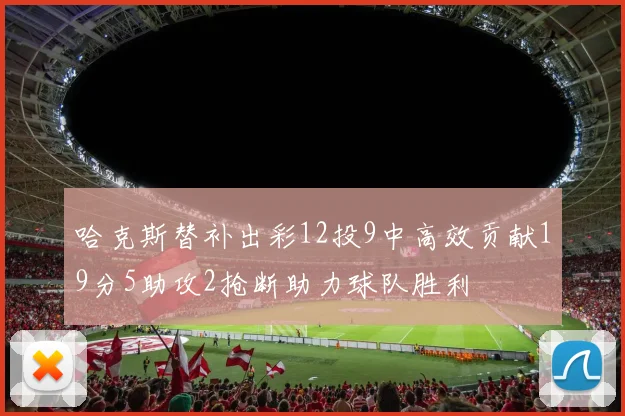 哈克斯替补出彩12投9中高效贡献19分5助攻2抢断助力球队胜利