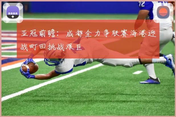 亚冠前瞻：成都全力争联赛海港迎战町田挑战艰巨