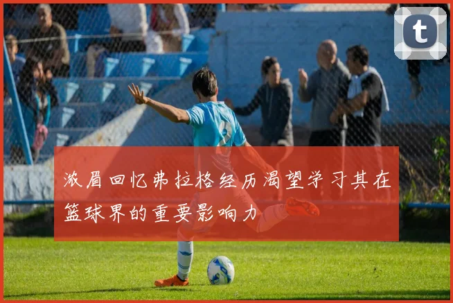 浓眉回忆弗拉格经历渴望学习其在篮球界的重要影响力