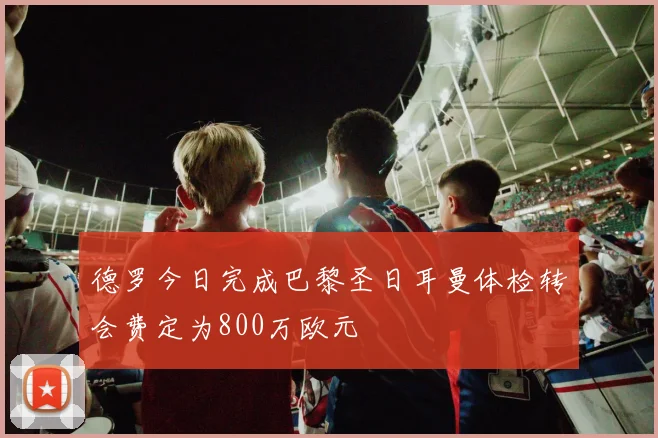德罗今日完成巴黎圣日耳曼体检转会费定为800万欧元
