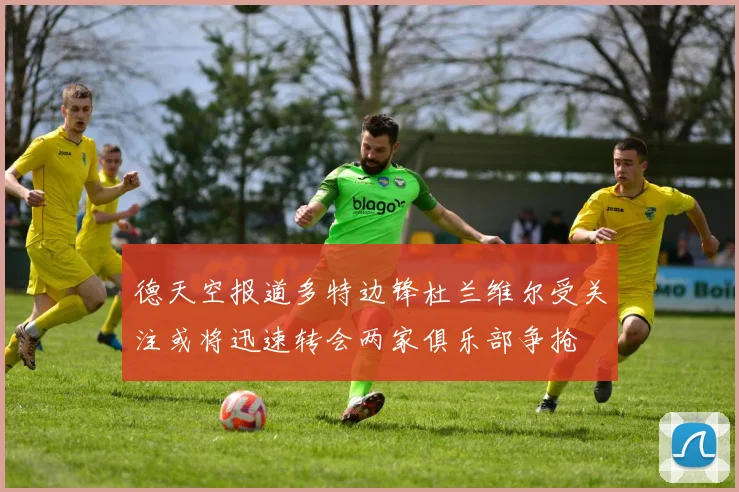 德天空报道多特边锋杜兰维尔受关注或将迅速转会两家俱乐部争抢