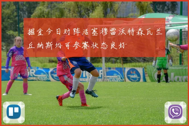 掘金今日对阵活塞穆雷沃特森瓦兰丘纳斯均可参赛状态良好