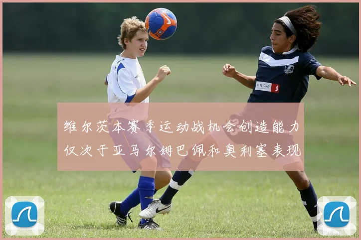 维尔茨本赛季运动战机会创造能力仅次于亚马尔姆巴佩和奥利塞表现突出