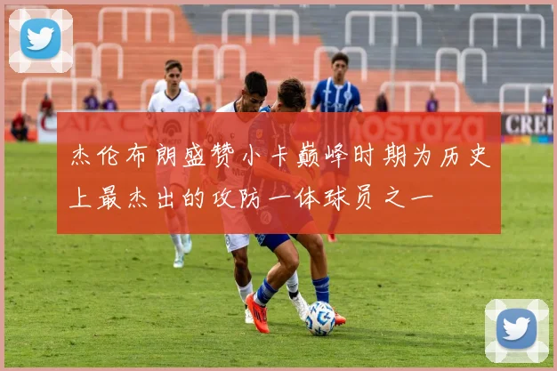 杰伦布朗盛赞小卡巅峰时期为历史上最杰出的攻防一体球员之一