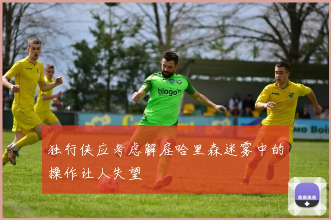 独行侠应考虑解雇哈里森迷雾中的操作让人失望