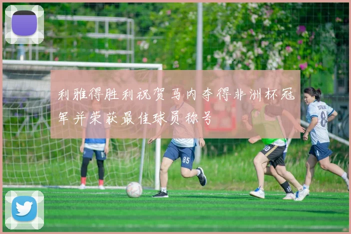 利雅得胜利祝贺马内夺得非洲杯冠军并荣获最佳球员称号