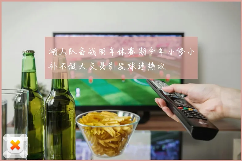 湖人队备战明年休赛期今年小修小补不做大交易引发球迷热议