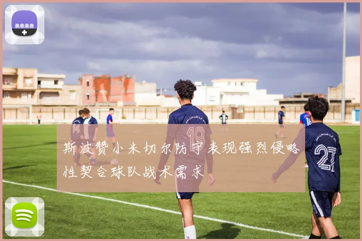 斯波赞小米切尔防守表现强烈侵略性契合球队战术需求