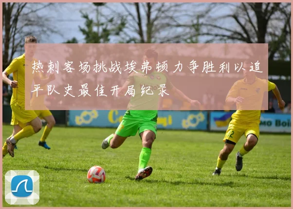 热刺客场挑战埃弗顿力争胜利以追平队史最佳开局纪录