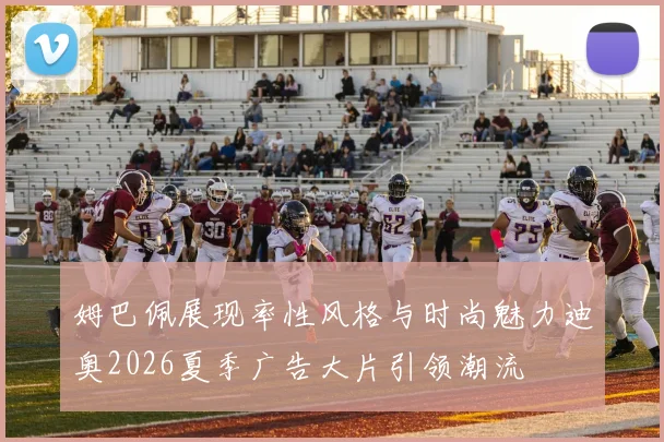 姆巴佩展现率性风格与时尚魅力迪奥2026夏季广告大片引领潮流