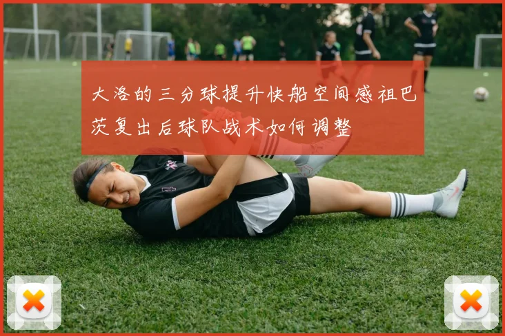 大洛的三分球提升快船空间感祖巴茨复出后球队战术如何调整