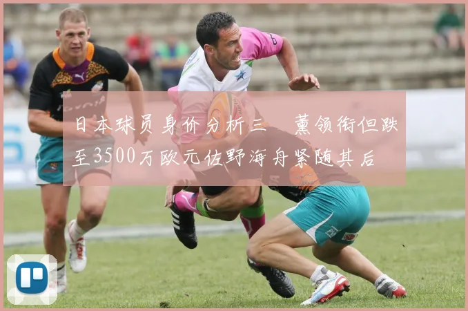 日本球员身价分析三笘薰领衔但跌至3500万欧元佐野海舟紧随其后