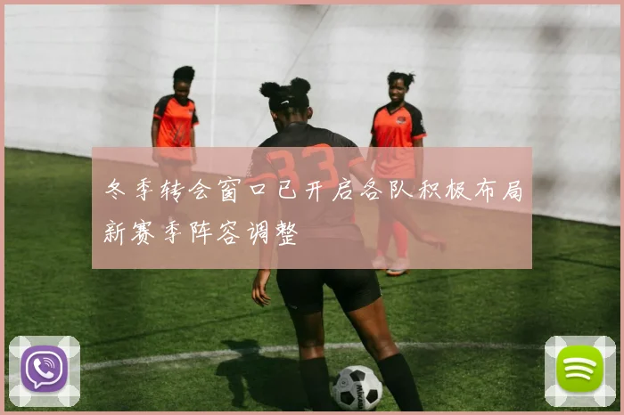 冬季转会窗口已开启各队积极布局新赛季阵容调整