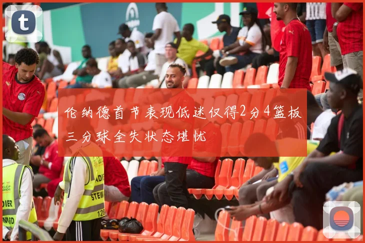伦纳德首节表现低迷仅得2分4篮板三分球全失状态堪忧
