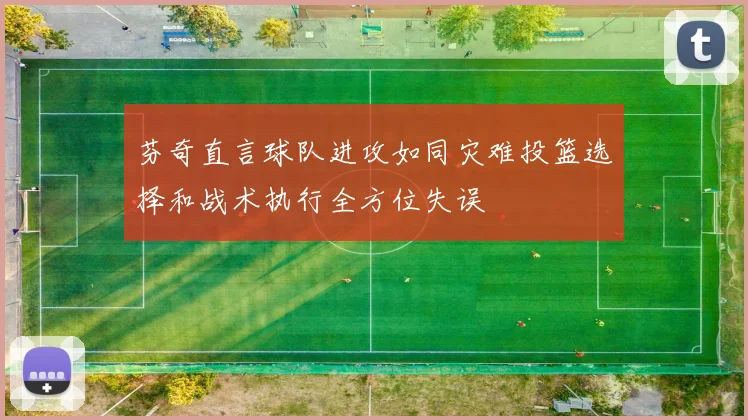 芬奇直言球队进攻如同灾难投篮选择和战术执行全方位失误